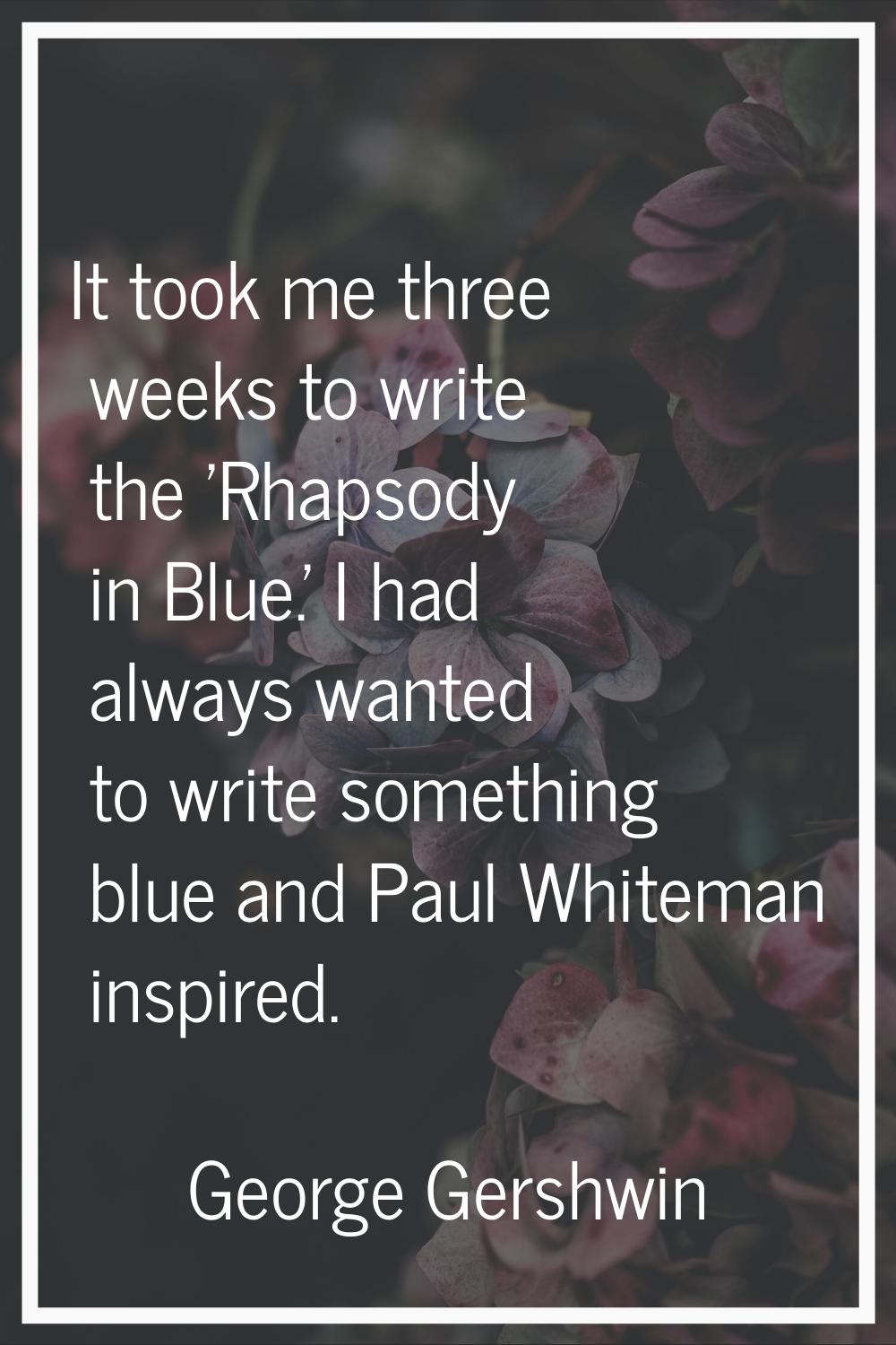 It took me three weeks to write the 'Rhapsody in Blue.' I had always wanted to write something blue