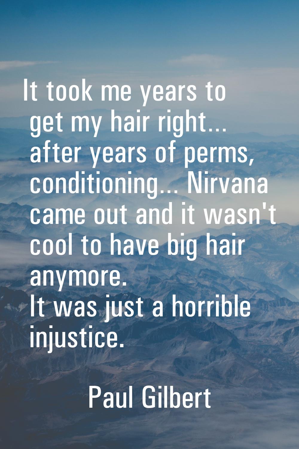 It took me years to get my hair right… after years of perms, conditioning… Nirvana came out and it 