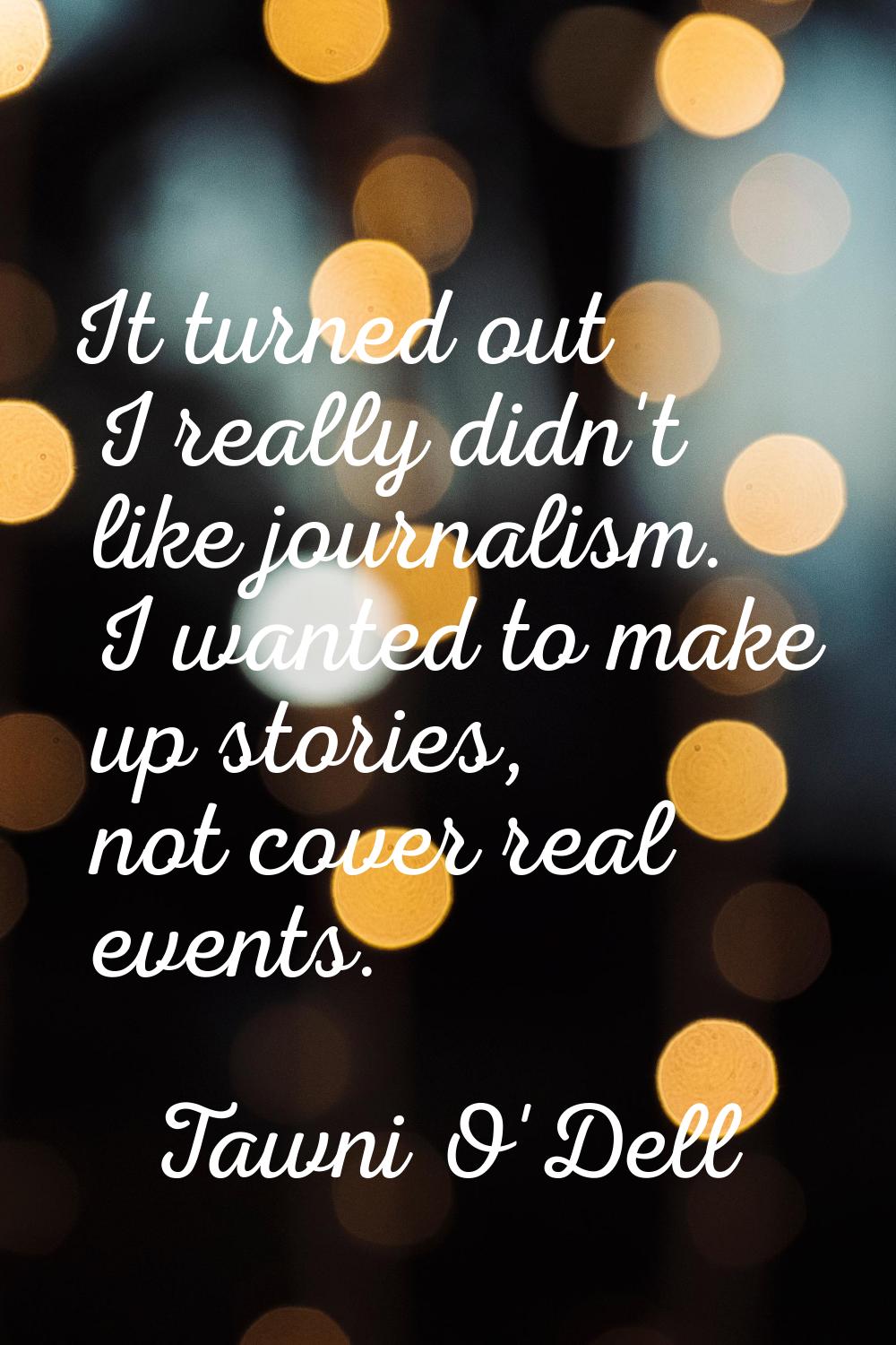 It turned out I really didn't like journalism. I wanted to make up stories, not cover real events.