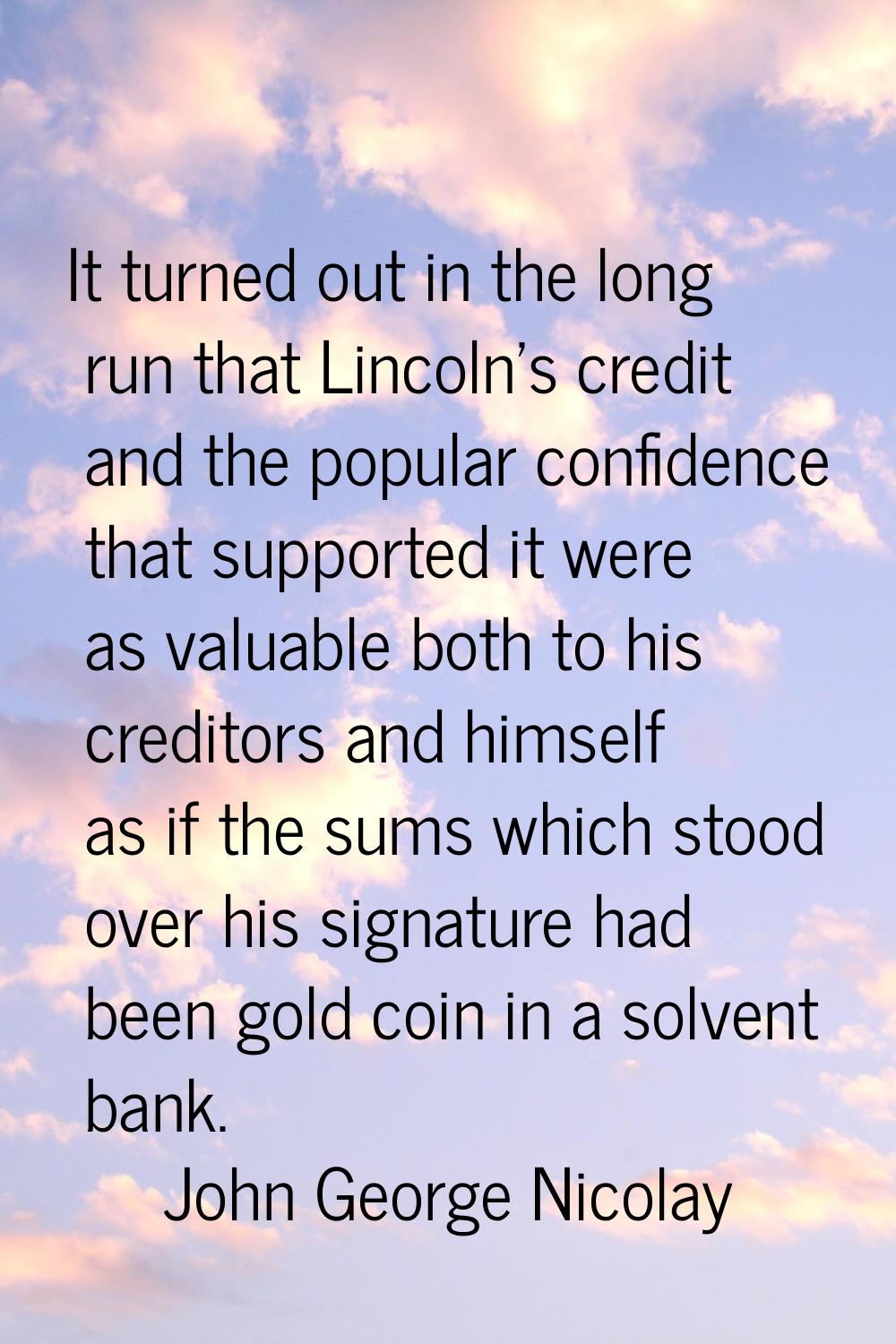 It turned out in the long run that Lincoln's credit and the popular confidence that supported it we