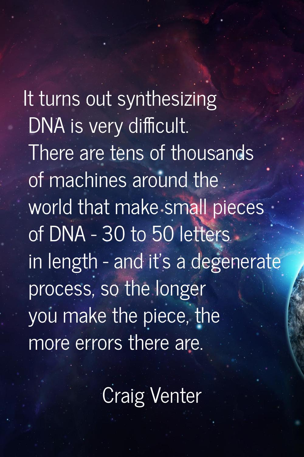 It turns out synthesizing DNA is very difficult. There are tens of thousands of machines around the