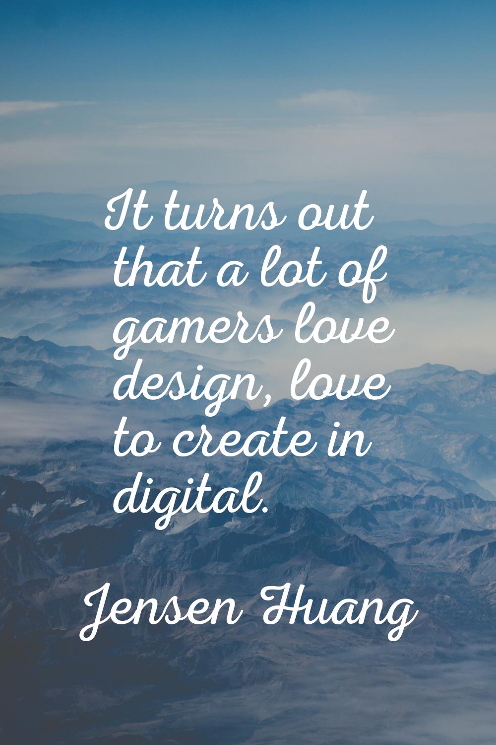 It turns out that a lot of gamers love design, love to create in digital.