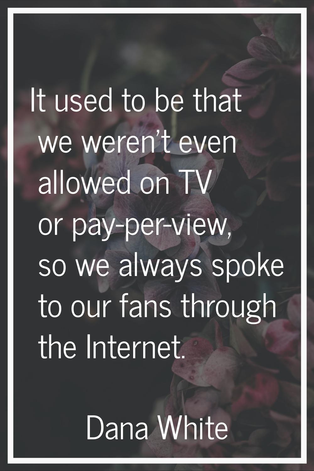 It used to be that we weren't even allowed on TV or pay-per-view, so we always spoke to our fans th