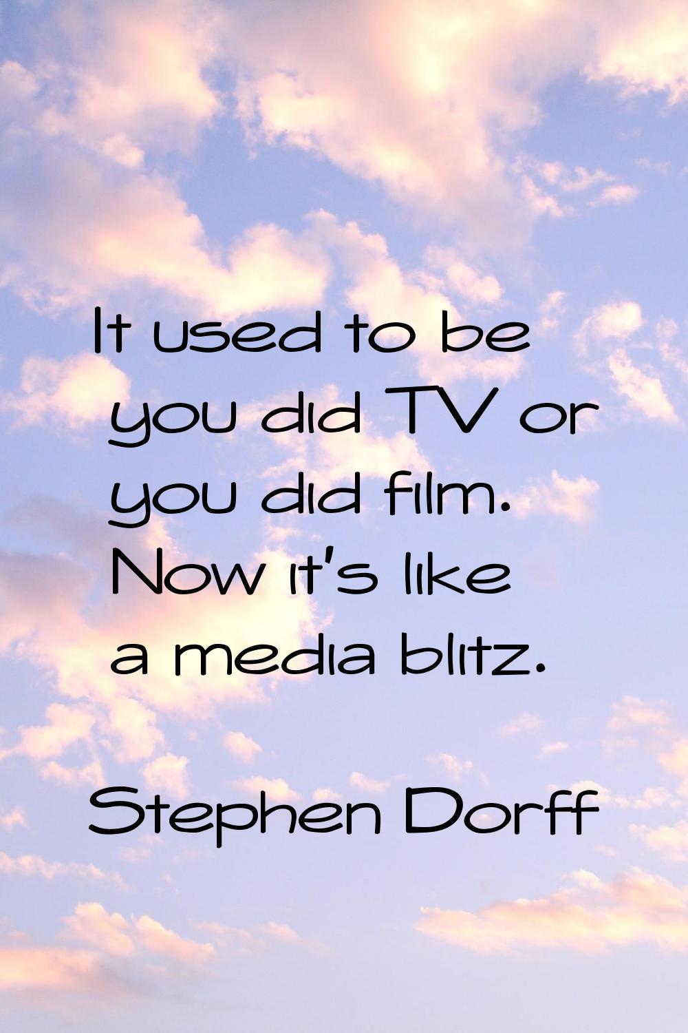It used to be you did TV or you did film. Now it's like a media blitz.