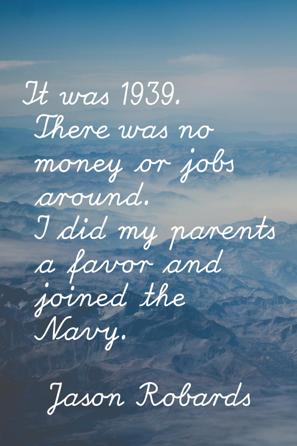 It was 1939. There was no money or jobs around. I did my parents a favor and joined the Navy.