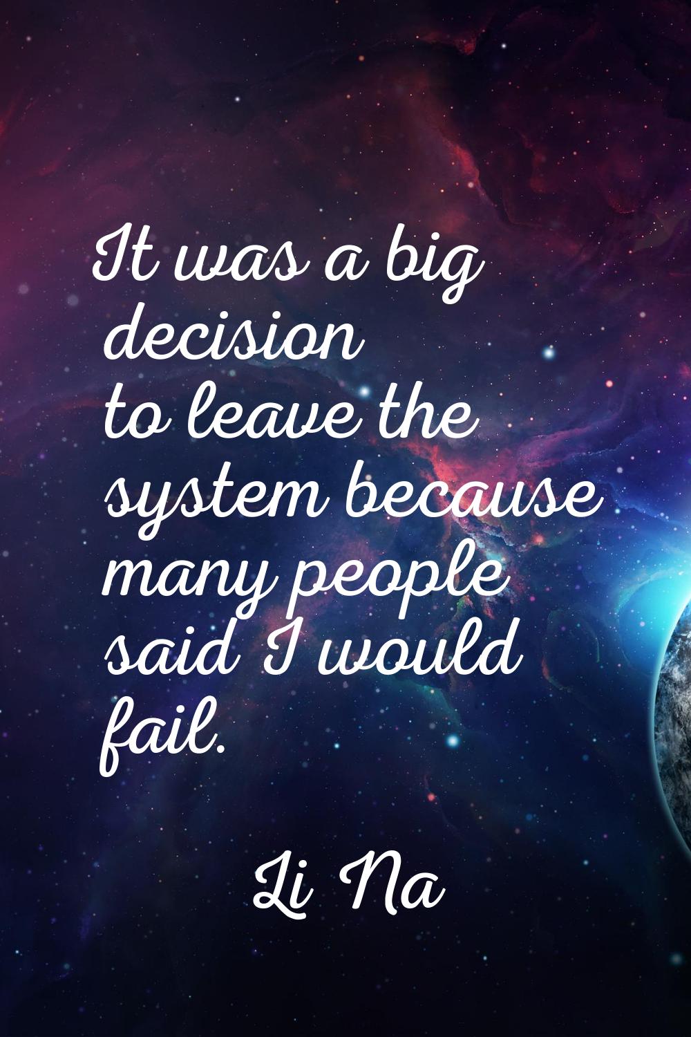 It was a big decision to leave the system because many people said I would fail.