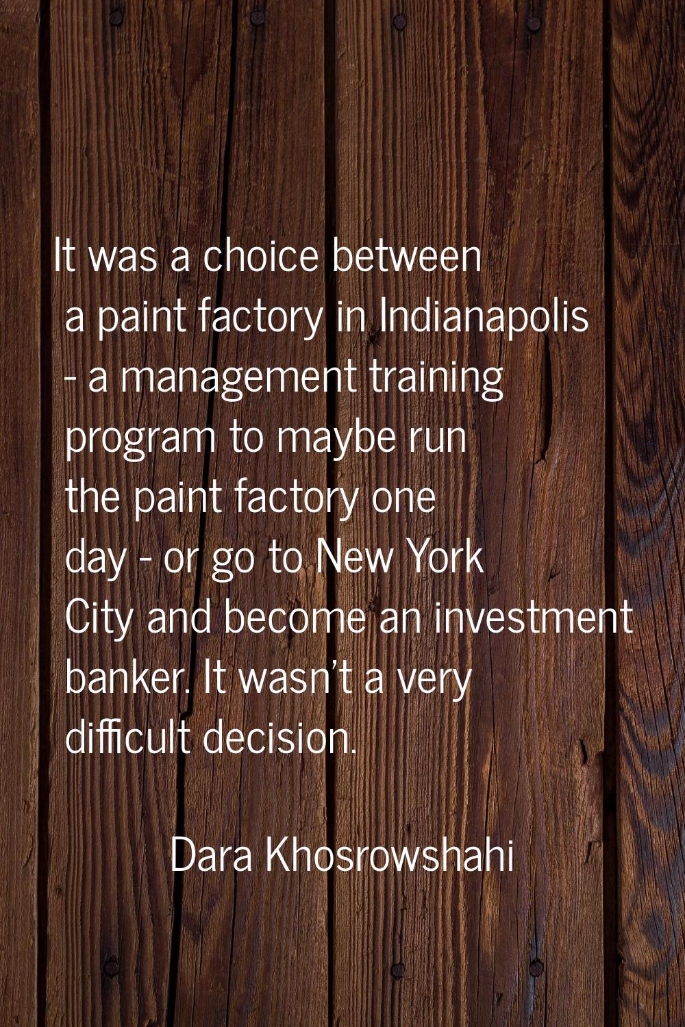 It was a choice between a paint factory in Indianapolis - a management training program to maybe ru