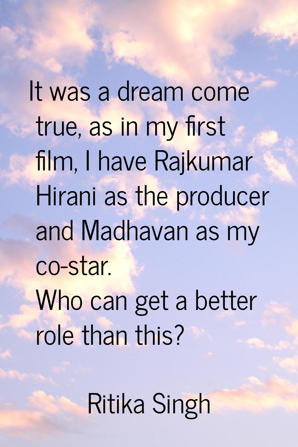 It was a dream come true, as in my first film, I have Rajkumar Hirani as the producer and Madhavan 