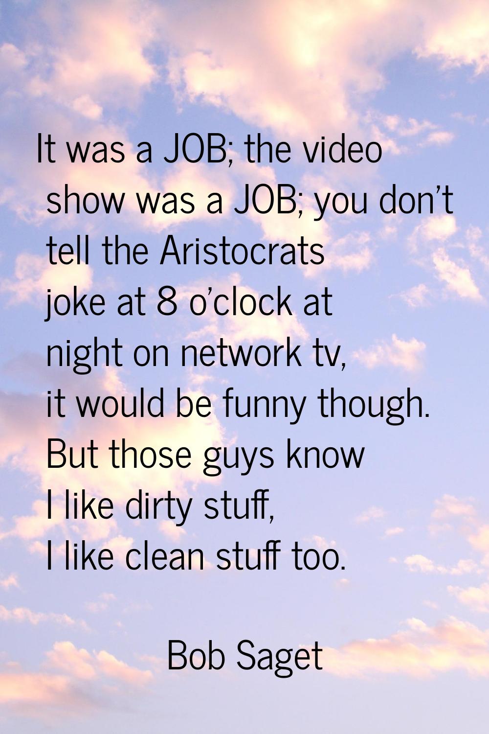It was a JOB; the video show was a JOB; you don't tell the Aristocrats joke at 8 o'clock at night o