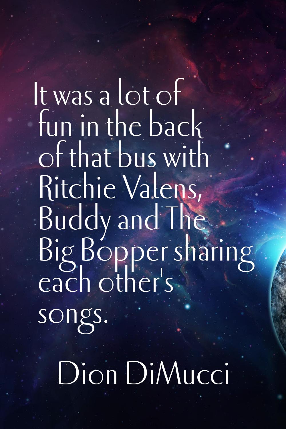 It was a lot of fun in the back of that bus with Ritchie Valens, Buddy and The Big Bopper sharing e