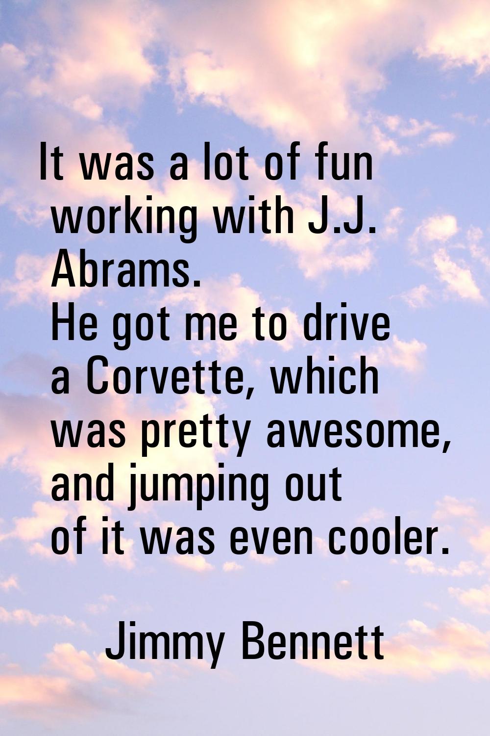 It was a lot of fun working with J.J. Abrams. He got me to drive a Corvette, which was pretty aweso