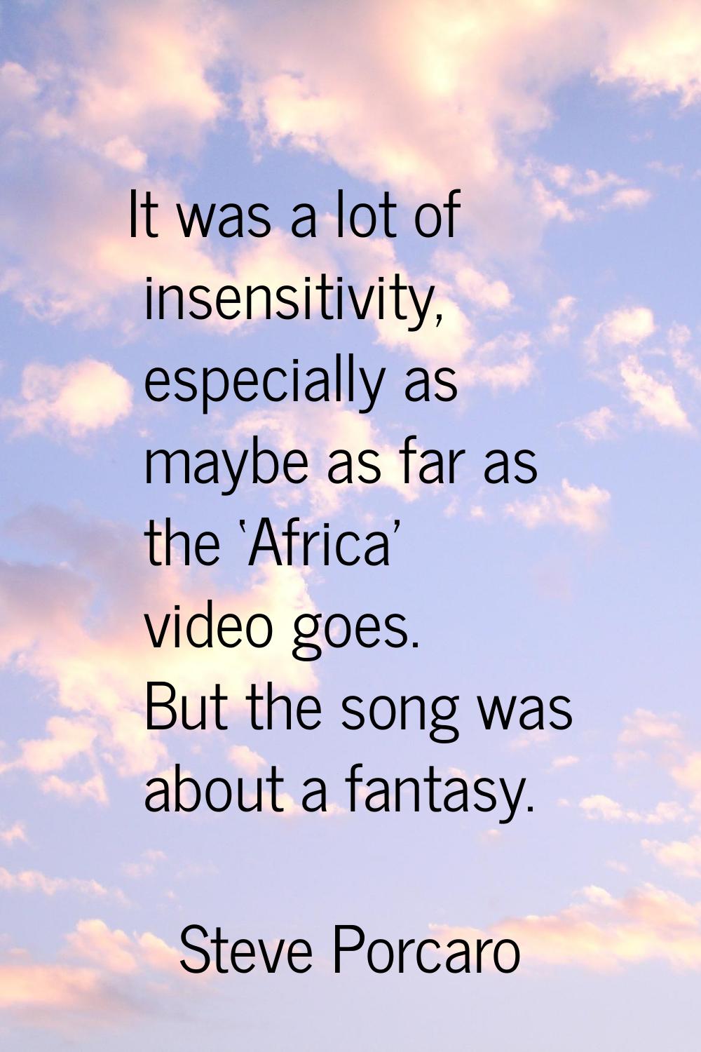 It was a lot of insensitivity, especially as maybe as far as the ‘Africa' video goes. But the song 