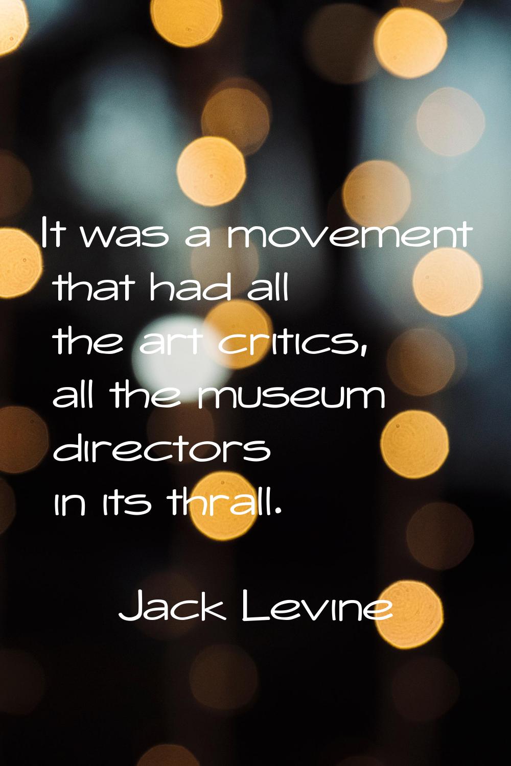 It was a movement that had all the art critics, all the museum directors in its thrall.