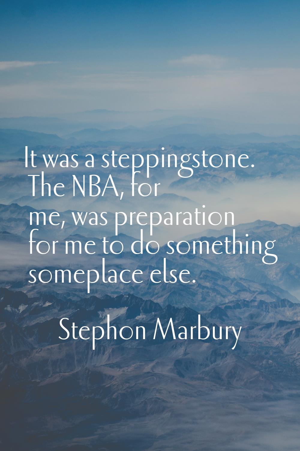 It was a steppingstone. The NBA, for me, was preparation for me to do something someplace else.