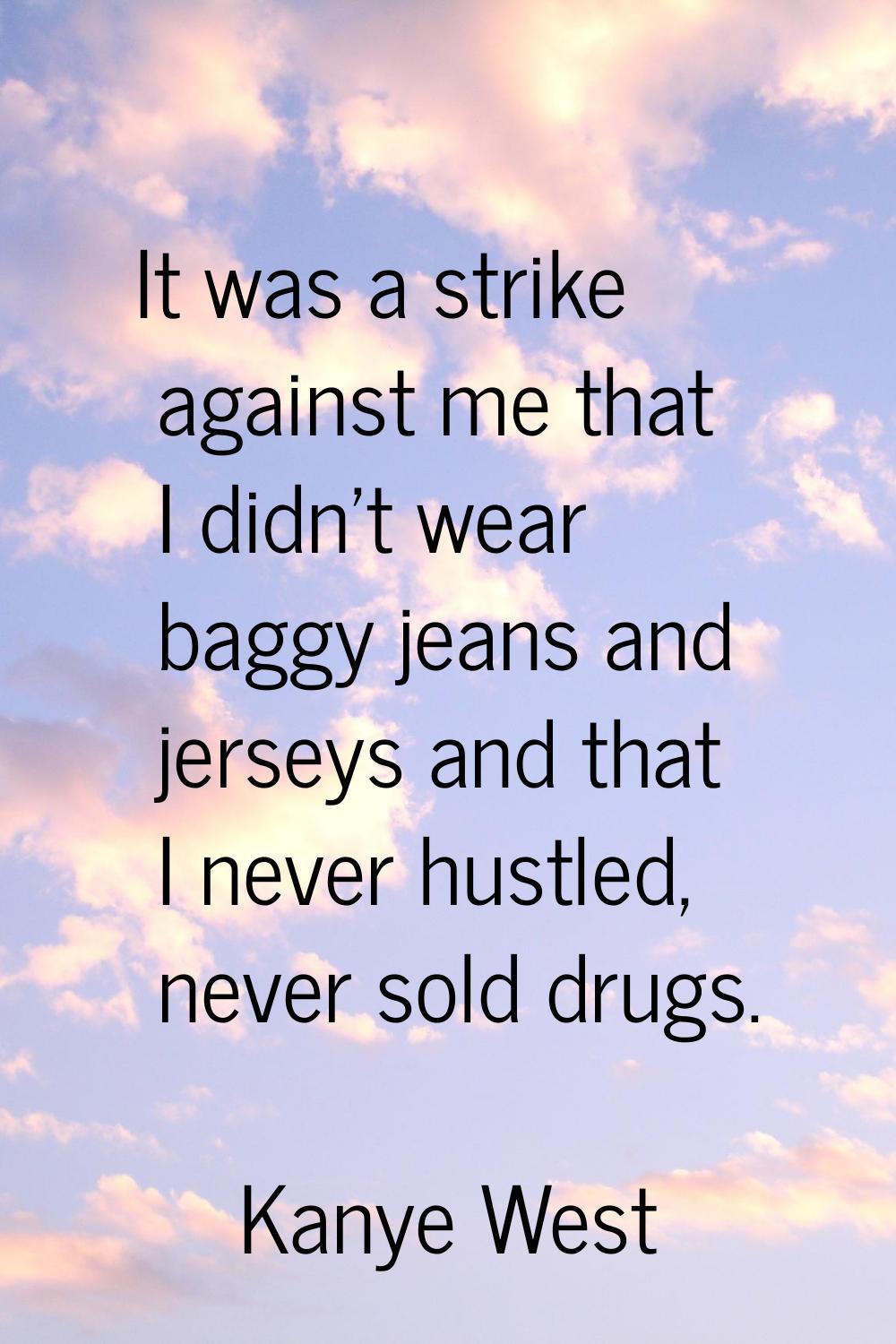 It was a strike against me that I didn't wear baggy jeans and jerseys and that I never hustled, nev