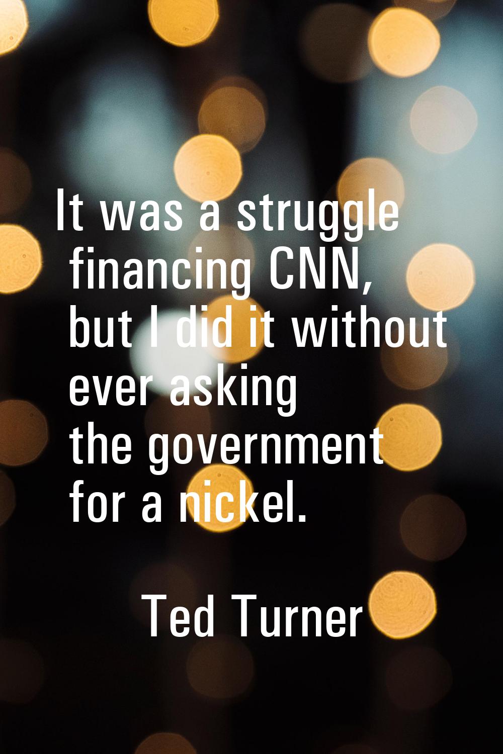 It was a struggle financing CNN, but I did it without ever asking the government for a nickel.