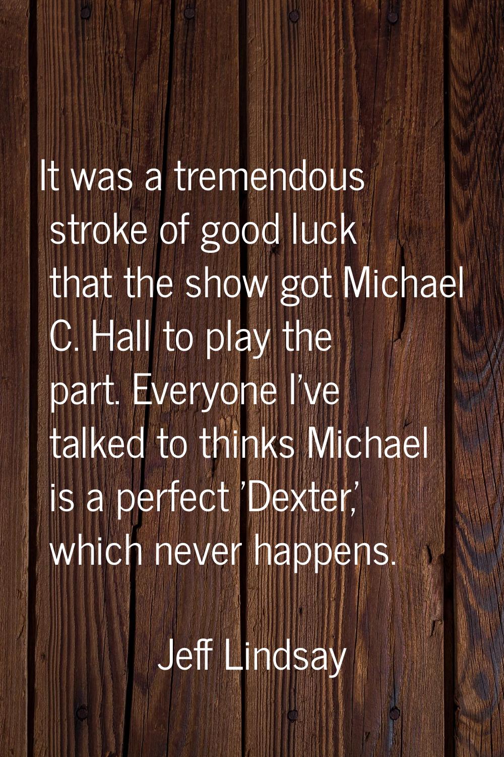 It was a tremendous stroke of good luck that the show got Michael C. Hall to play the part. Everyon