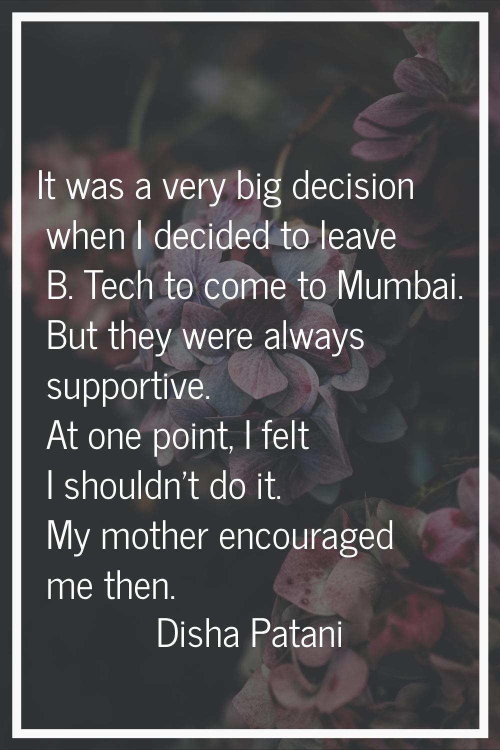 It was a very big decision when I decided to leave B. Tech to come to Mumbai. But they were always 