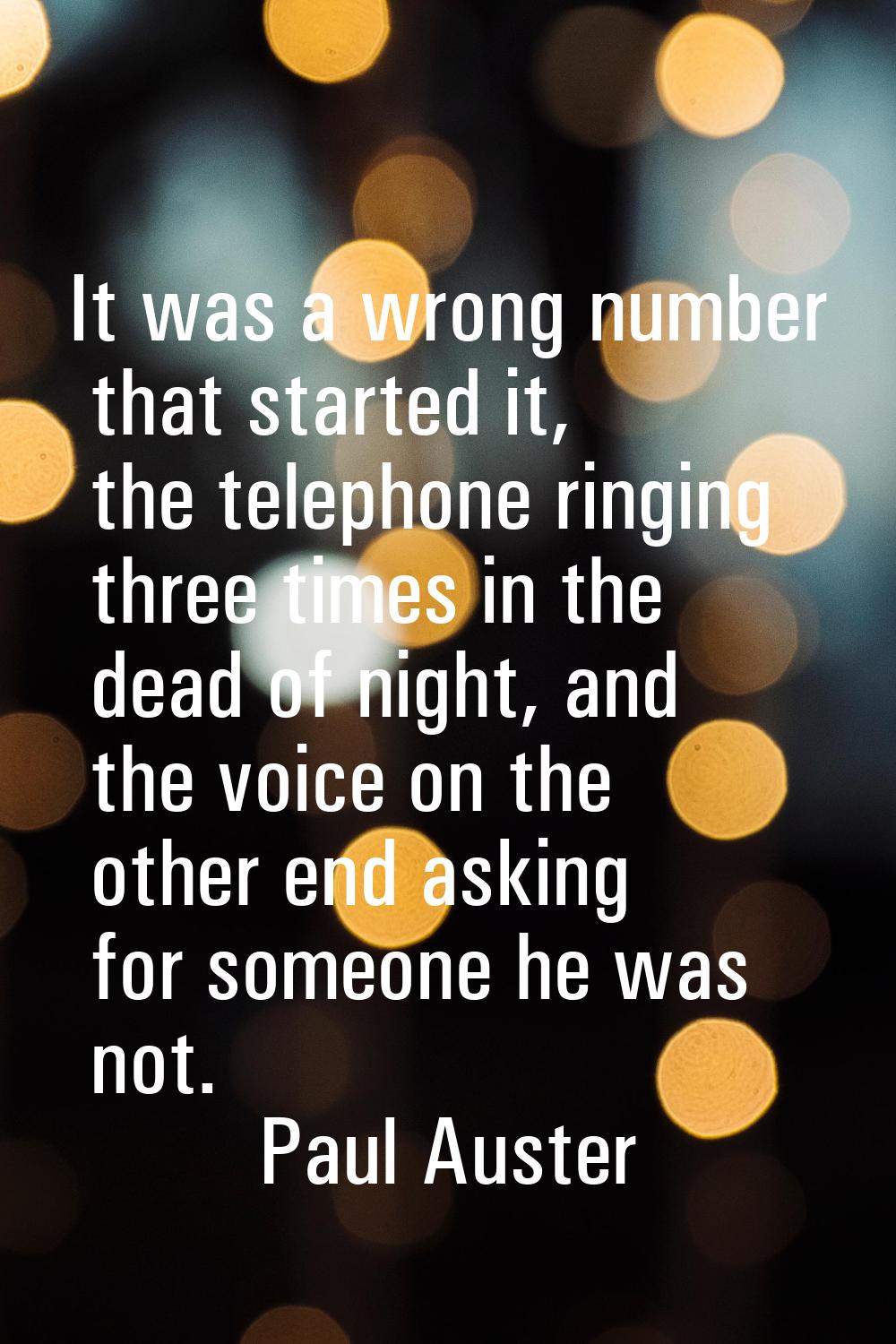 It was a wrong number that started it, the telephone ringing three times in the dead of night, and 