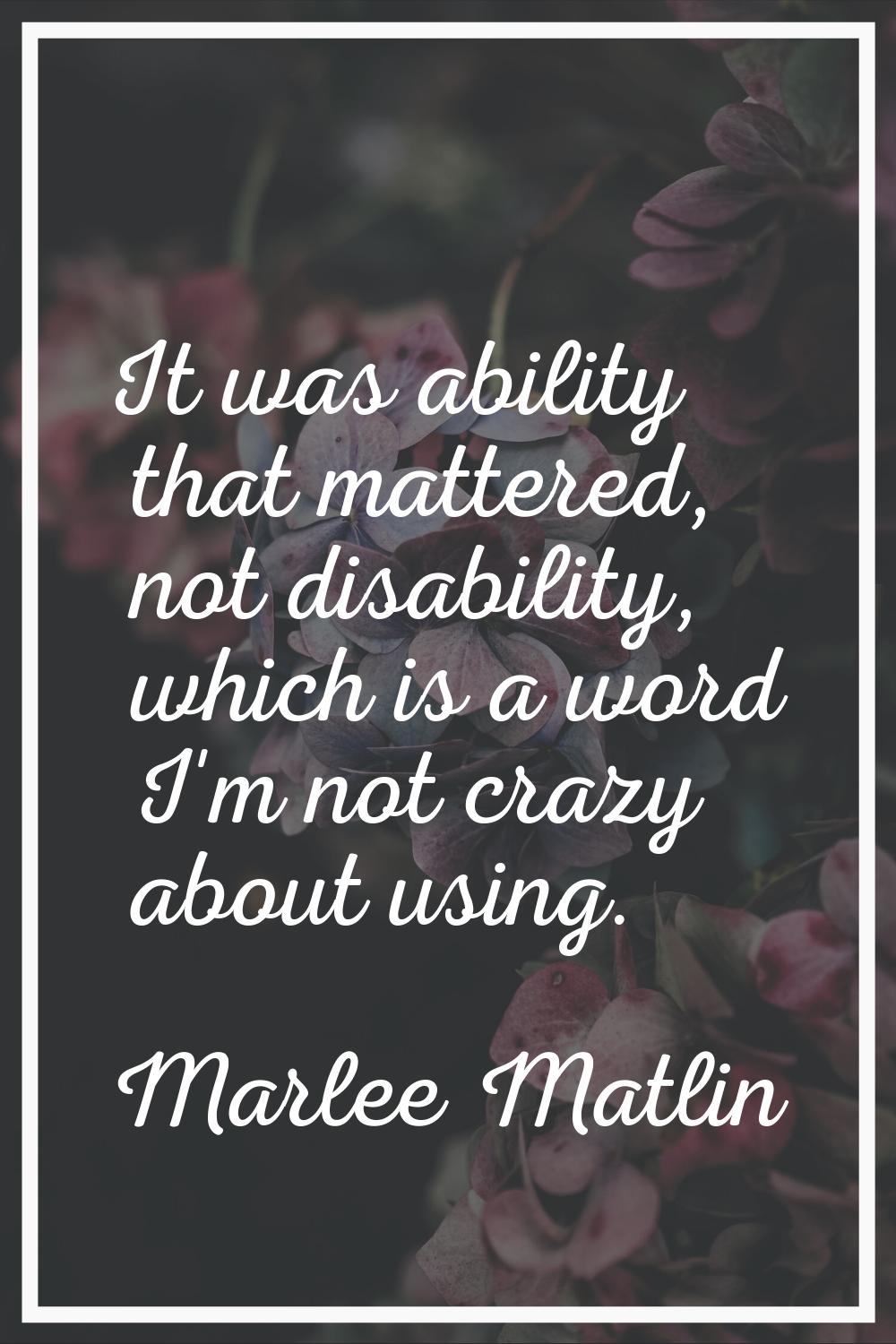 It was ability that mattered, not disability, which is a word I'm not crazy about using.