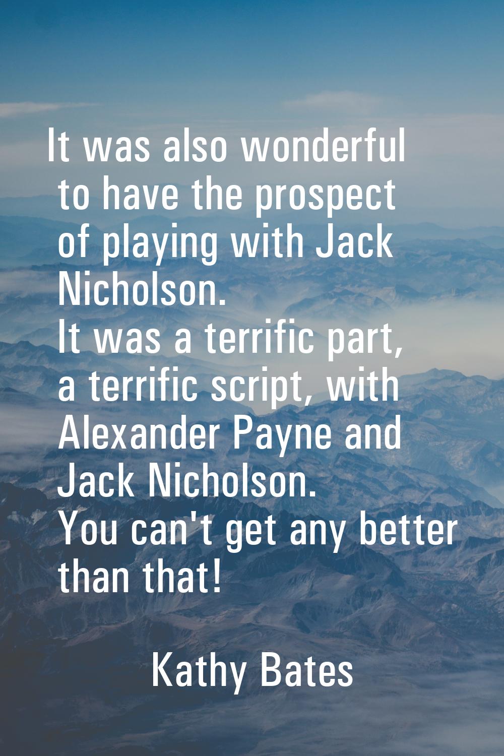 It was also wonderful to have the prospect of playing with Jack Nicholson. It was a terrific part, 