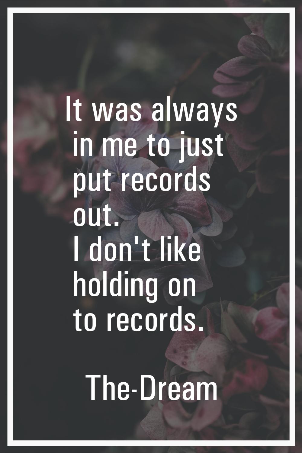 It was always in me to just put records out. I don't like holding on to records.