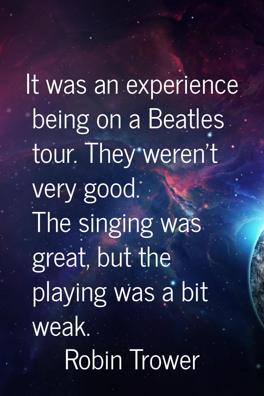 It was an experience being on a Beatles tour. They weren't very good. The singing was great, but th