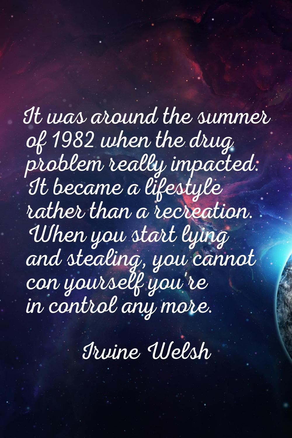 It was around the summer of 1982 when the drug problem really impacted. It became a lifestyle rathe