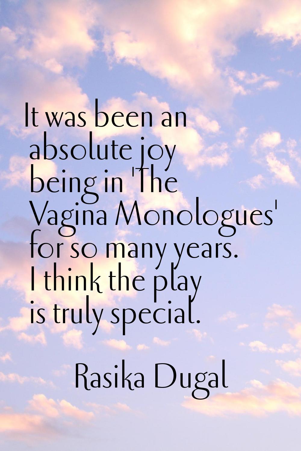 It was been an absolute joy being in 'The Vagina Monologues' for so many years. I think the play is