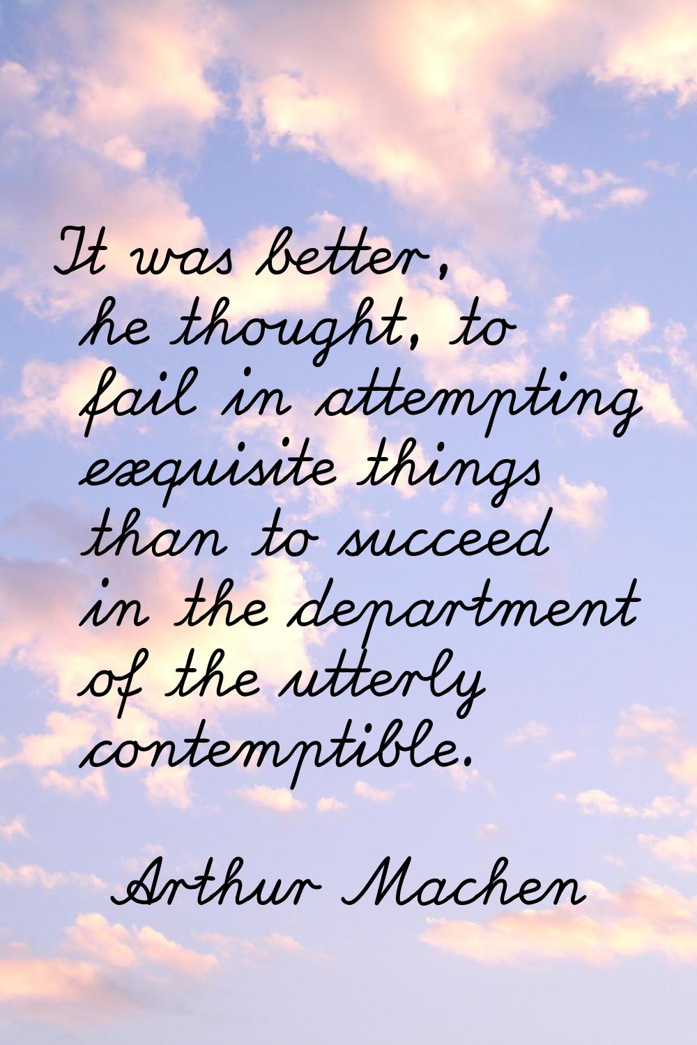 It was better, he thought, to fail in attempting exquisite things than to succeed in the department