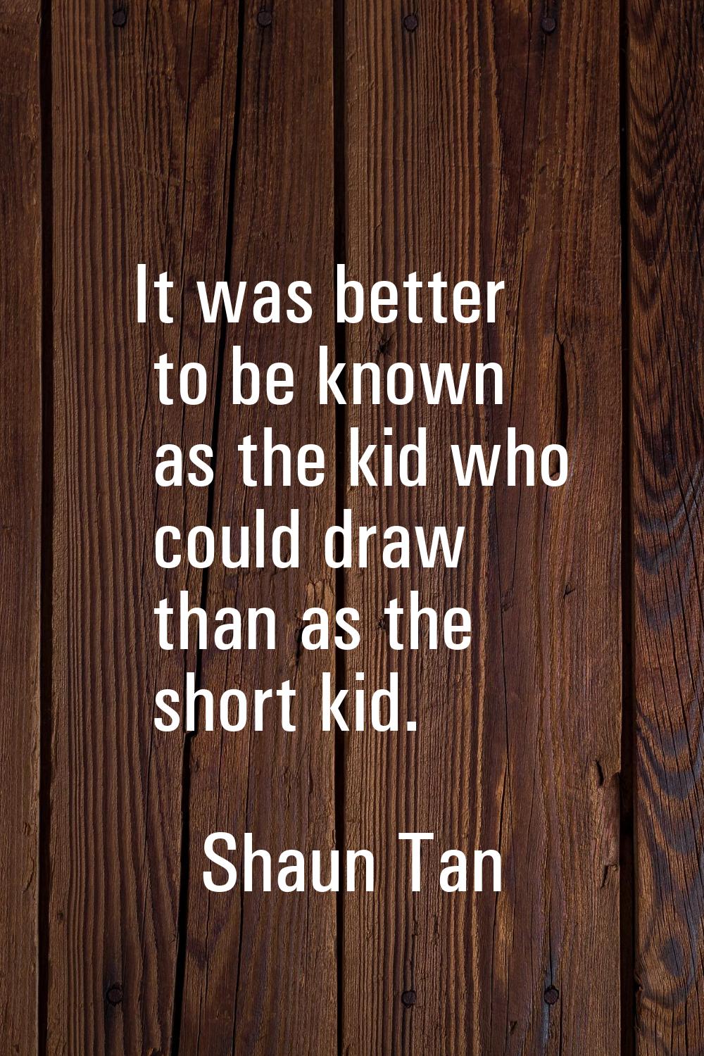 It was better to be known as the kid who could draw than as the short kid.