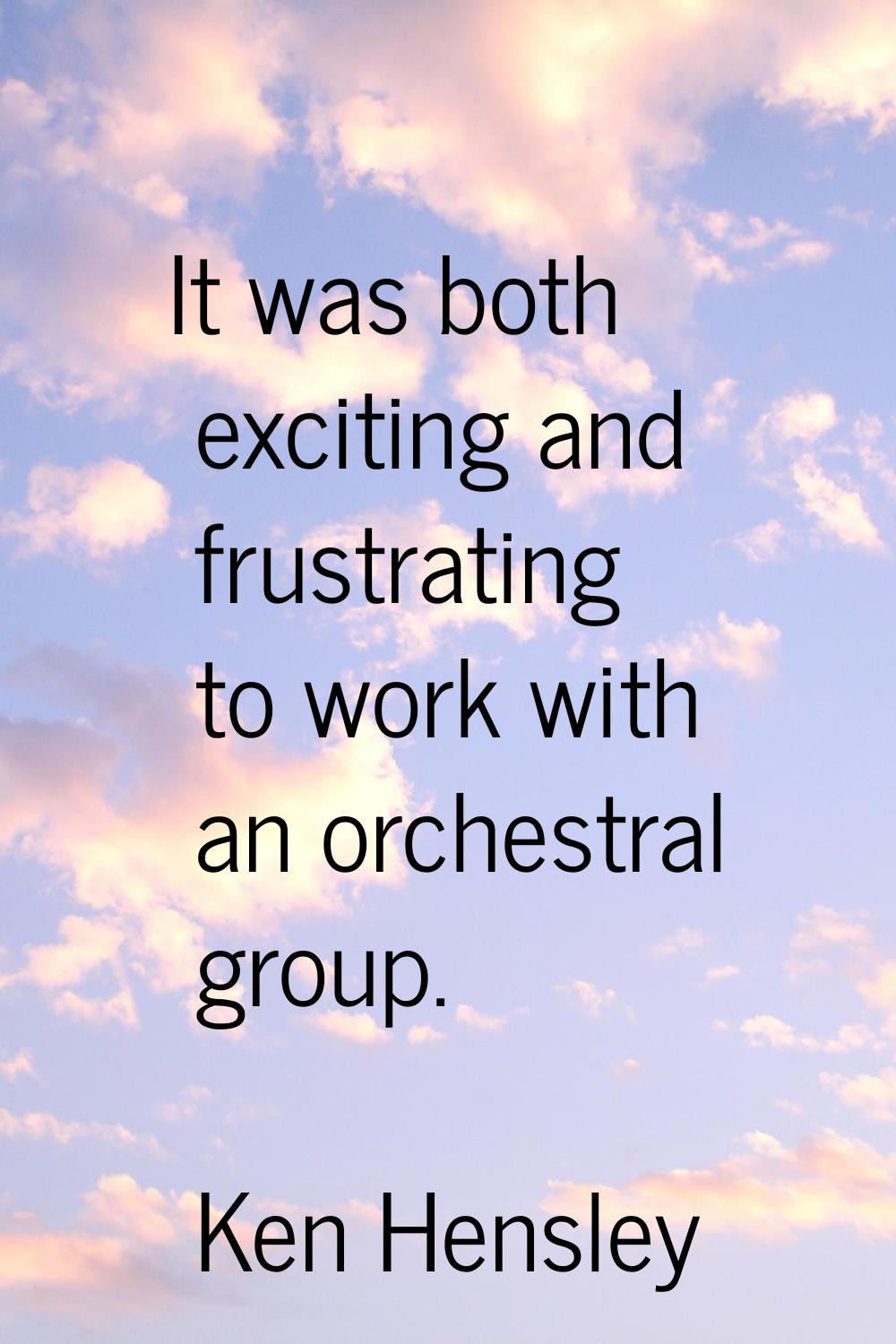 It was both exciting and frustrating to work with an orchestral group.