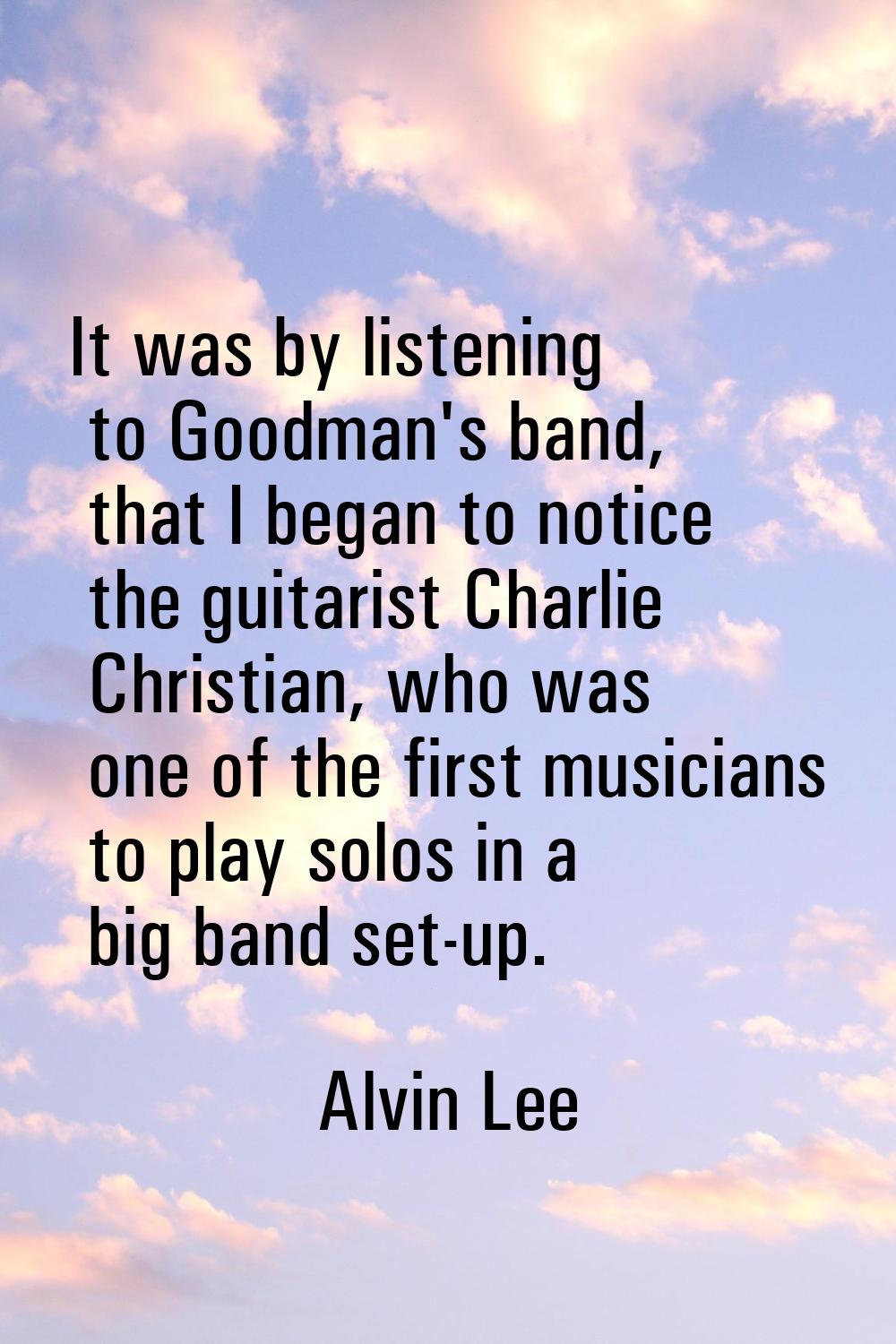 It was by listening to Goodman's band, that I began to notice the guitarist Charlie Christian, who 