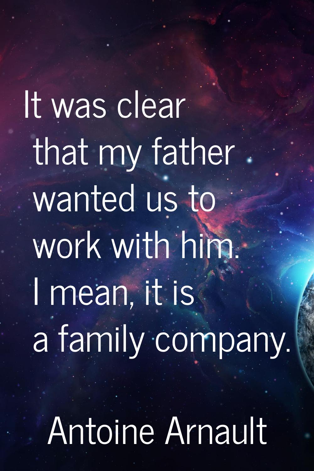 It was clear that my father wanted us to work with him. I mean, it is a family company.