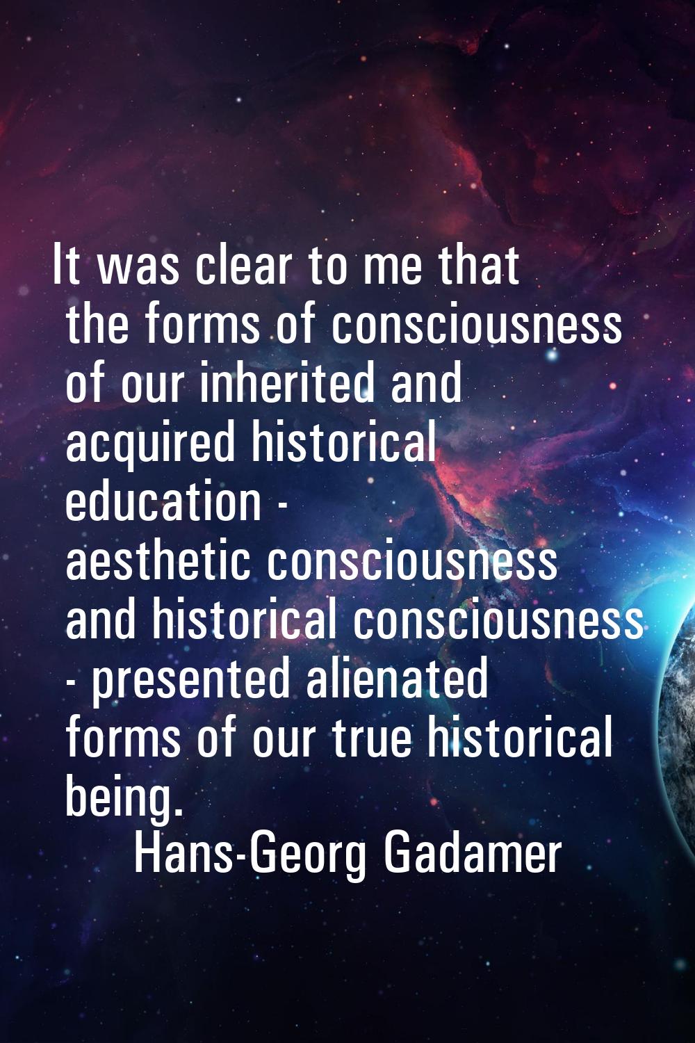 It was clear to me that the forms of consciousness of our inherited and acquired historical educati