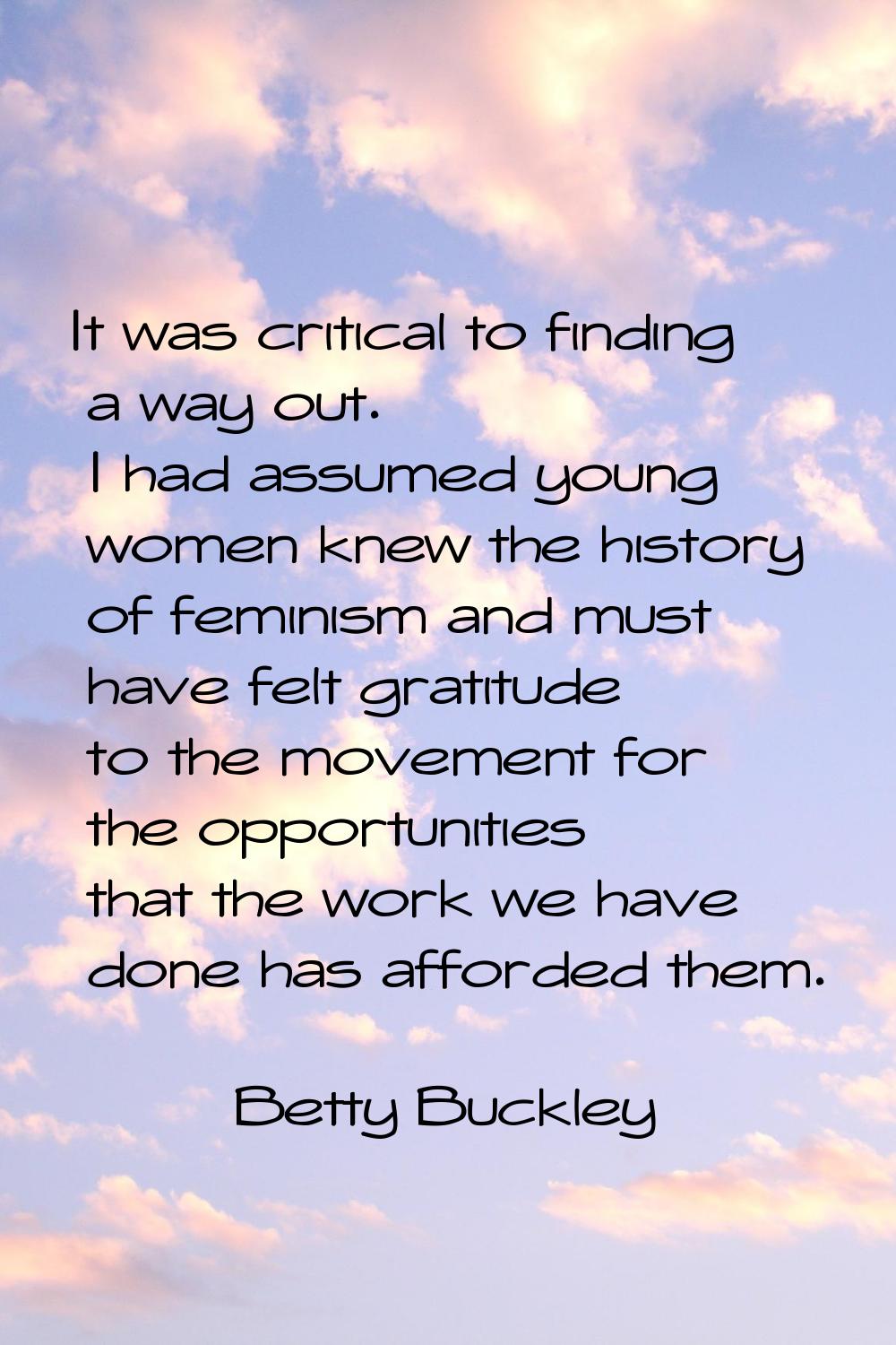 It was critical to finding a way out. I had assumed young women knew the history of feminism and mu