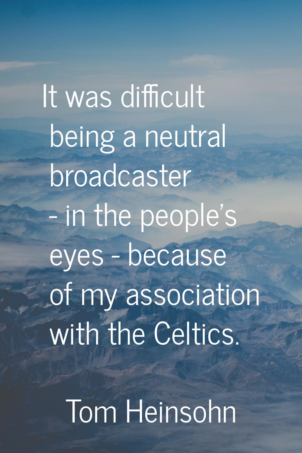 It was difficult being a neutral broadcaster - in the people's eyes - because of my association wit