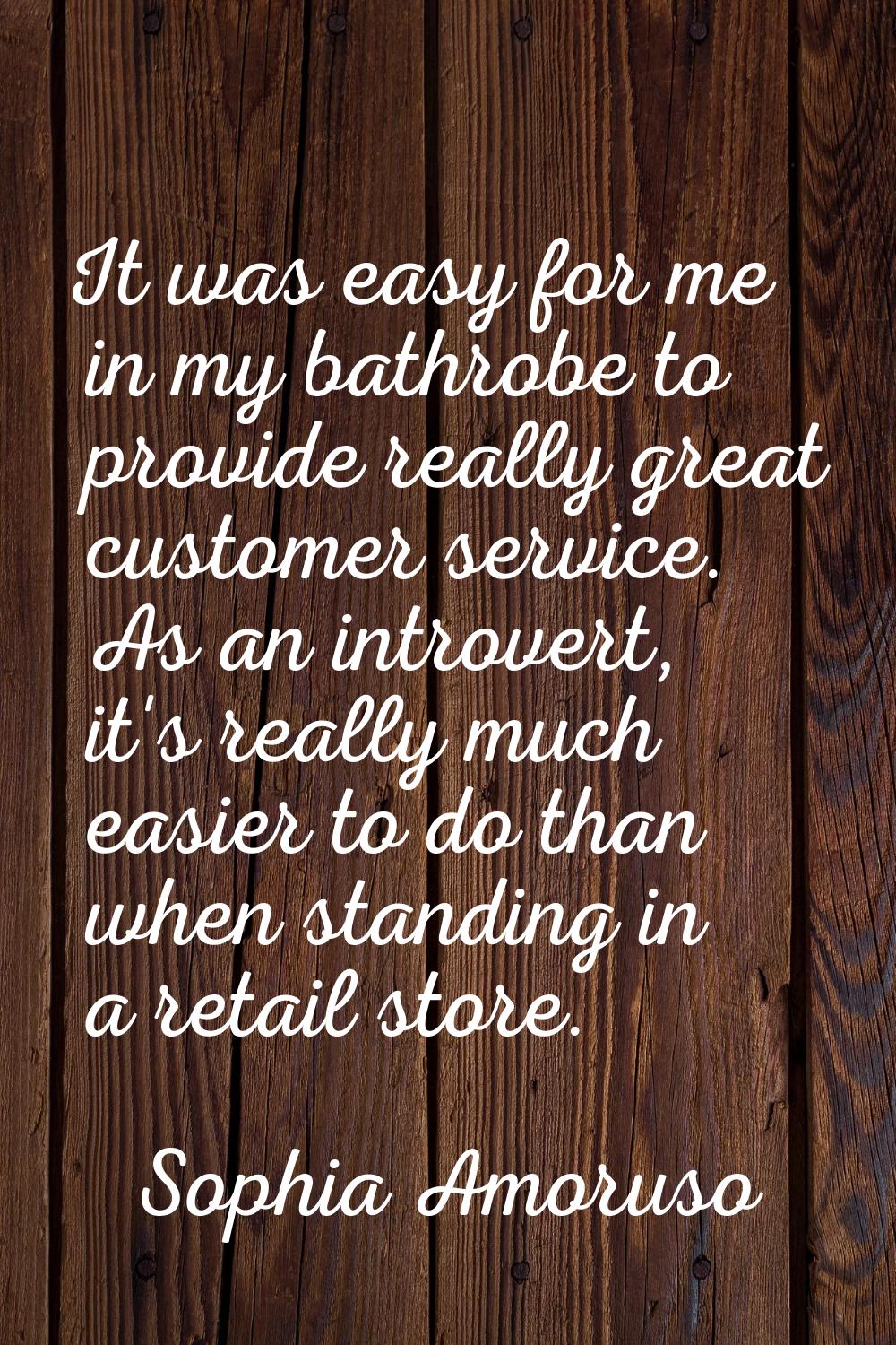 It was easy for me in my bathrobe to provide really great customer service. As an introvert, it's r