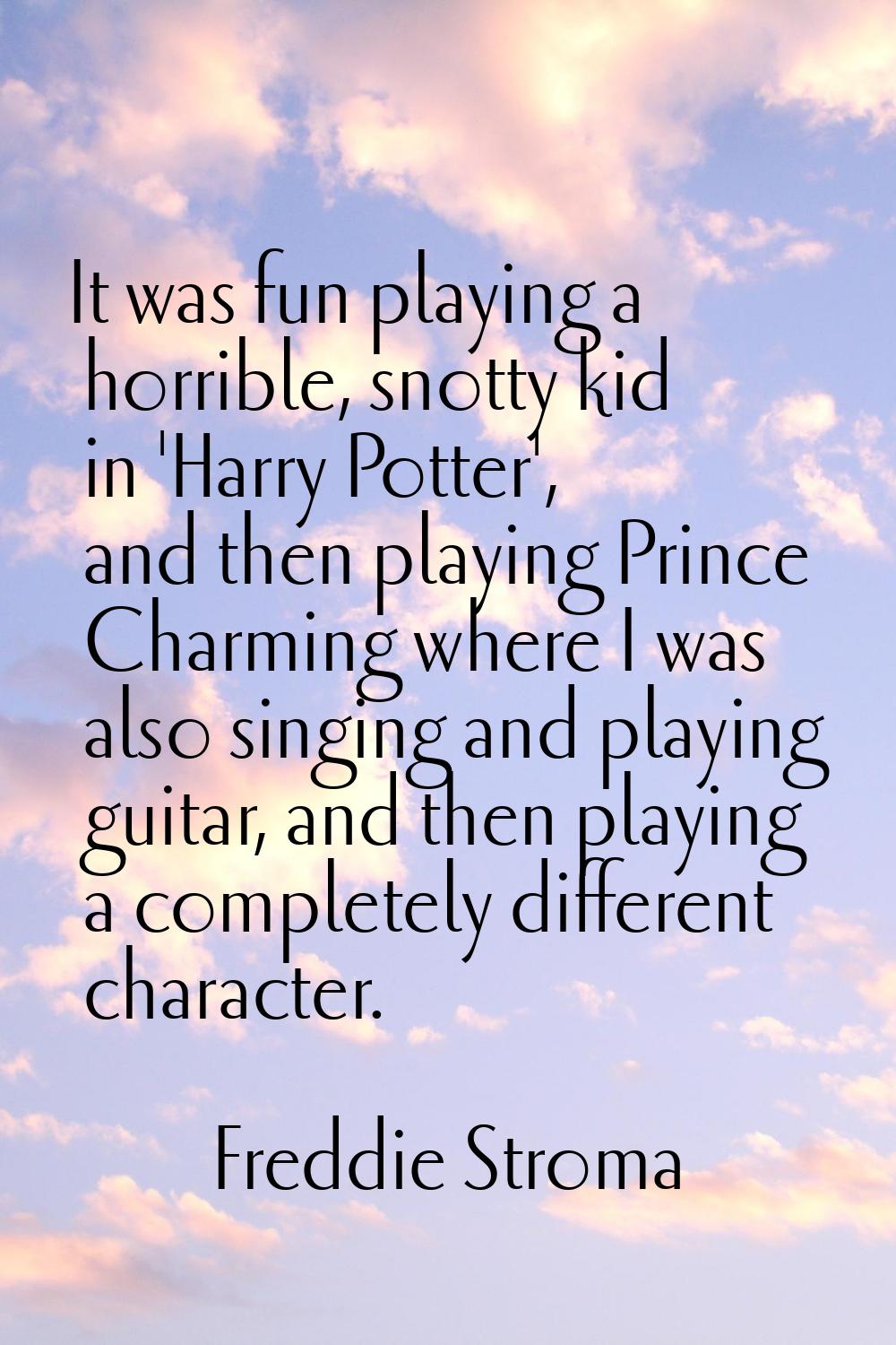 It was fun playing a horrible, snotty kid in 'Harry Potter', and then playing Prince Charming where