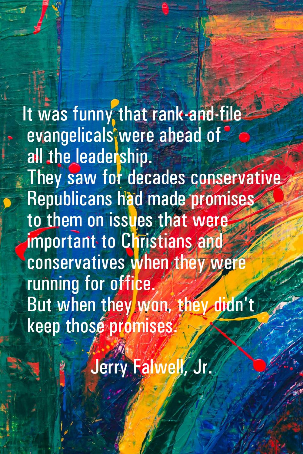 It was funny that rank-and-file evangelicals were ahead of all the leadership. They saw for decades