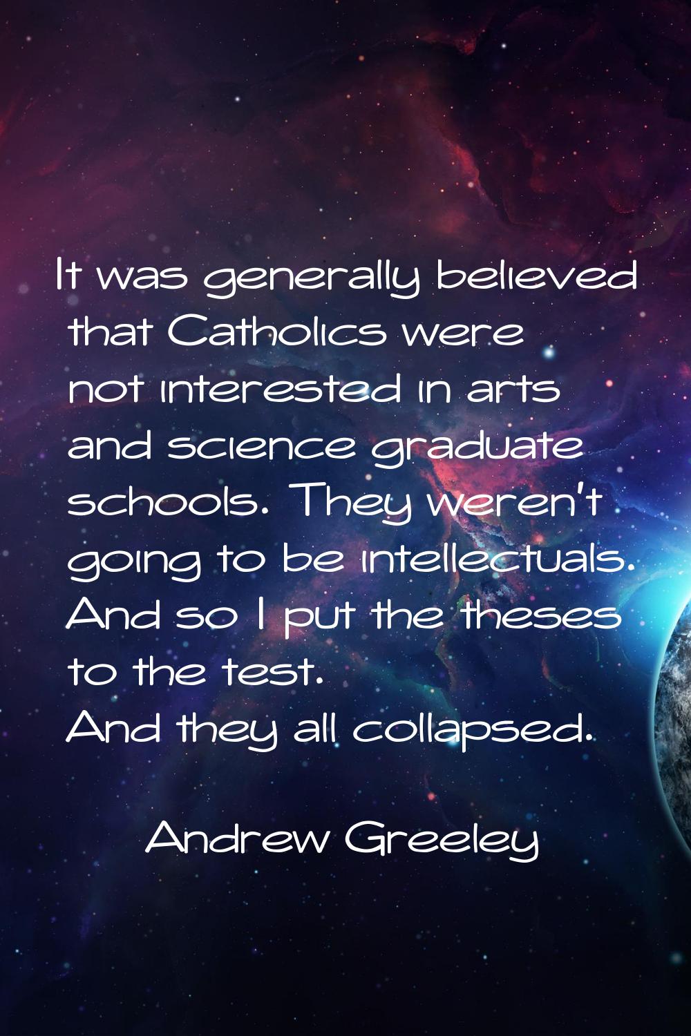It was generally believed that Catholics were not interested in arts and science graduate schools. 