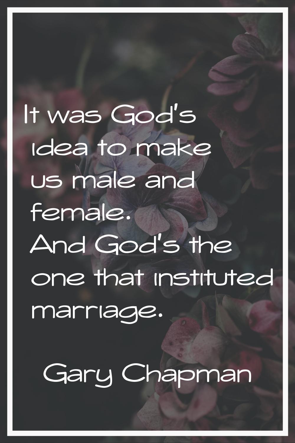 It was God's idea to make us male and female. And God's the one that instituted marriage.
