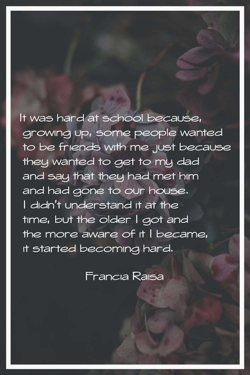 It was hard at school because, growing up, some people wanted to be friends with me just because th