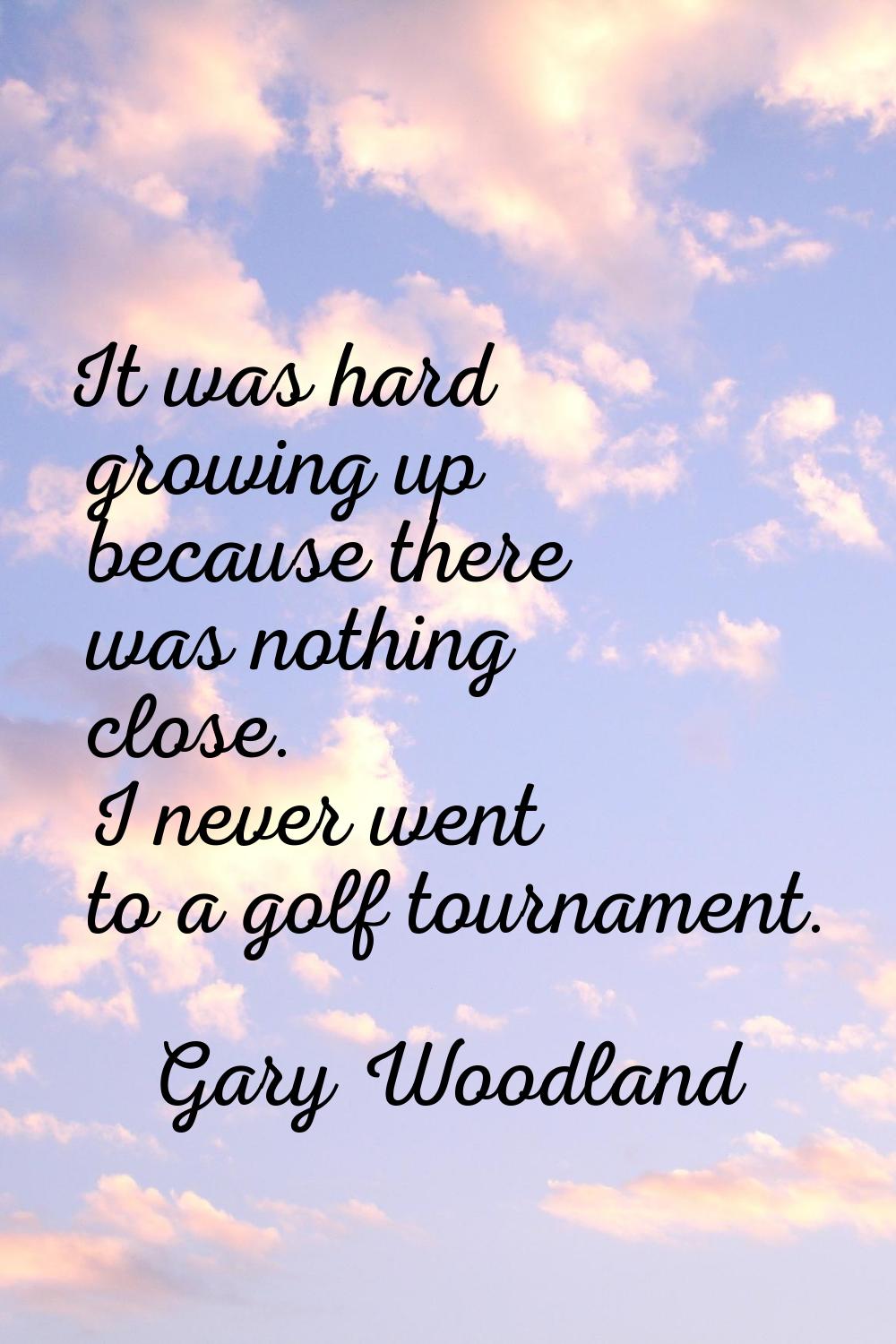 It was hard growing up because there was nothing close. I never went to a golf tournament.