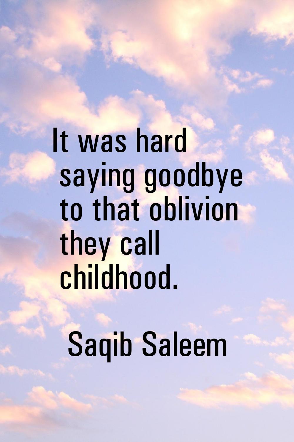 It was hard saying goodbye to that oblivion they call childhood.