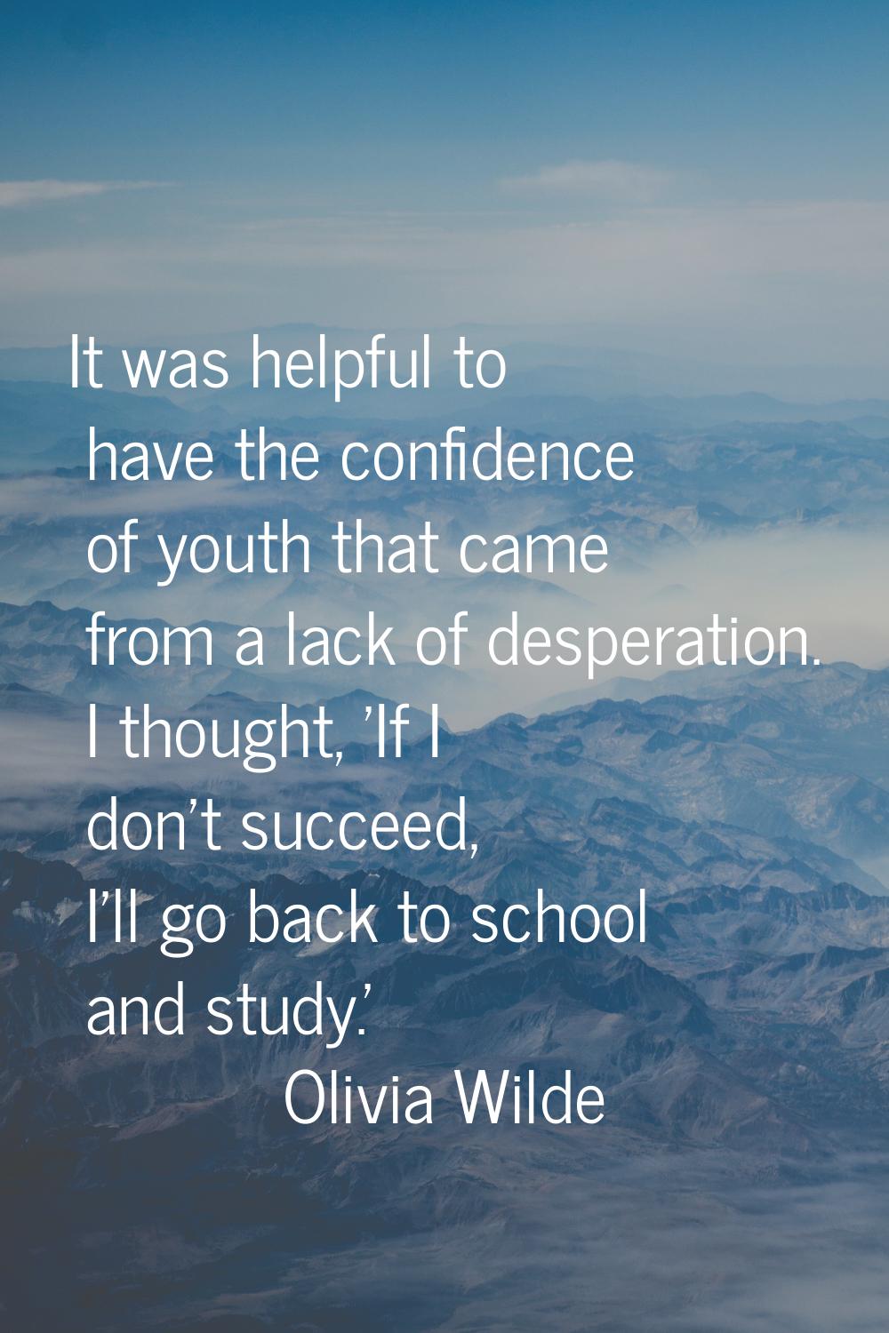 It was helpful to have the confidence of youth that came from a lack of desperation. I thought, 'If