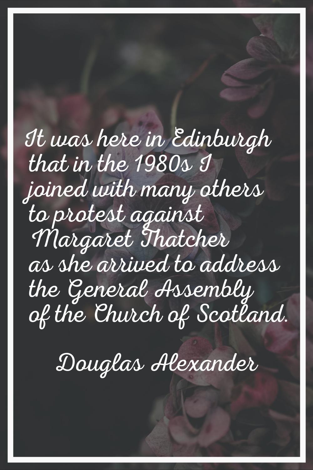 It was here in Edinburgh that in the 1980s I joined with many others to protest against Margaret Th