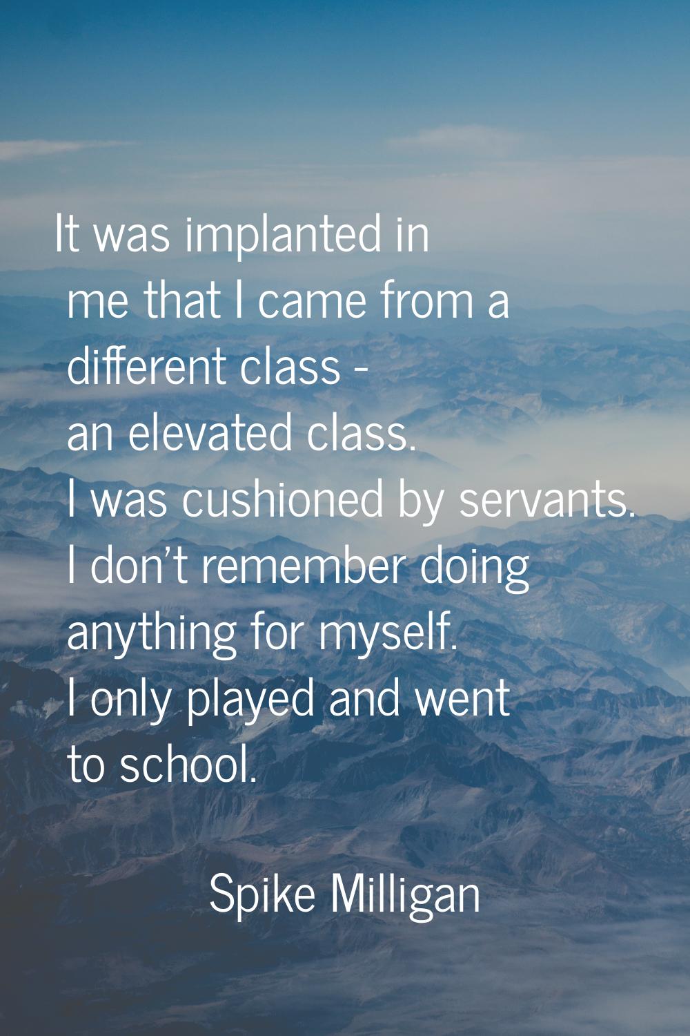 It was implanted in me that I came from a different class - an elevated class. I was cushioned by s