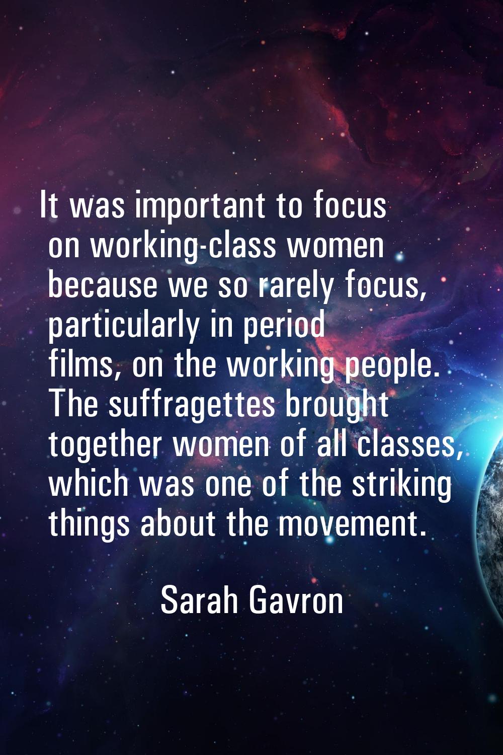 It was important to focus on working-class women because we so rarely focus, particularly in period