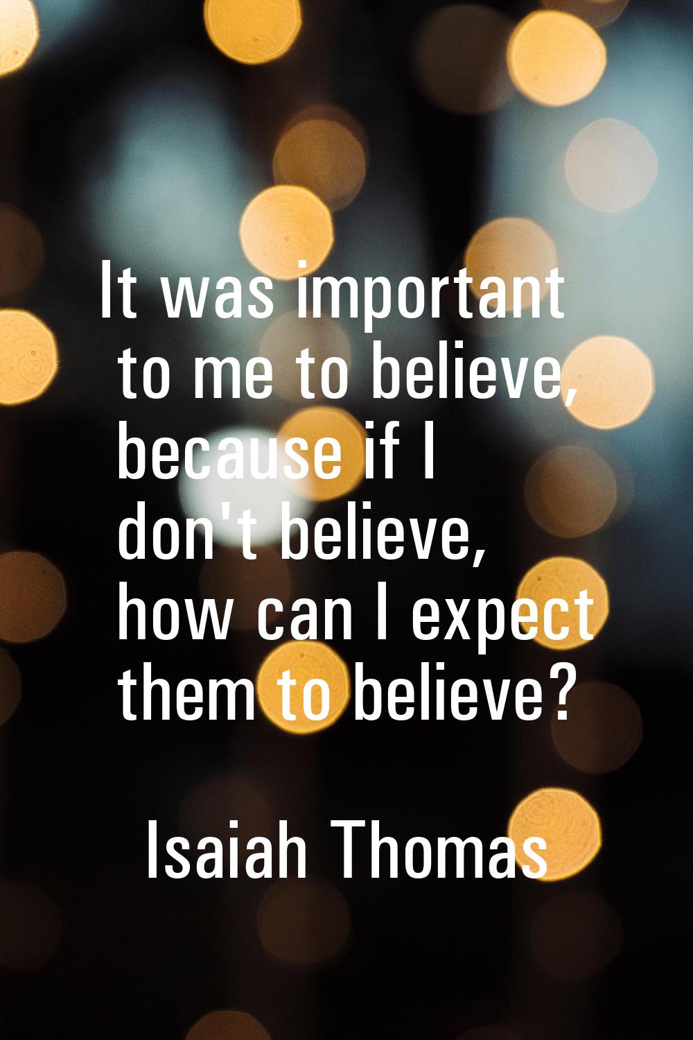 It was important to me to believe, because if I don't believe, how can I expect them to believe?